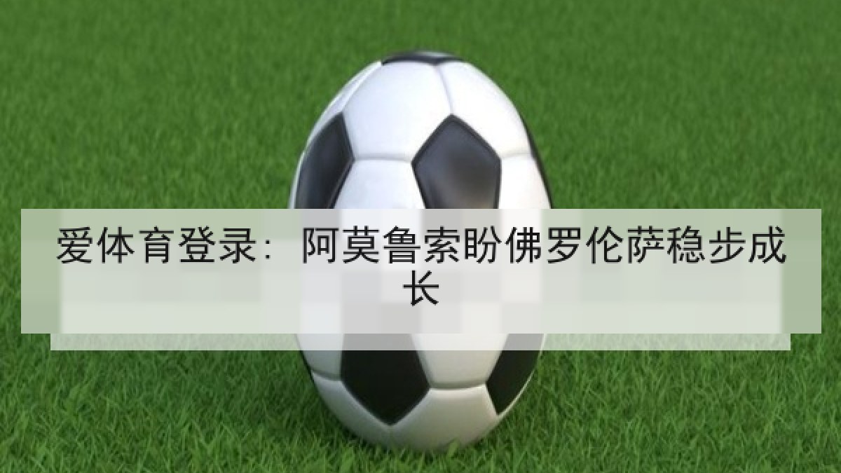 爱体育登录: 阿莫鲁索盼佛罗伦萨稳步成长