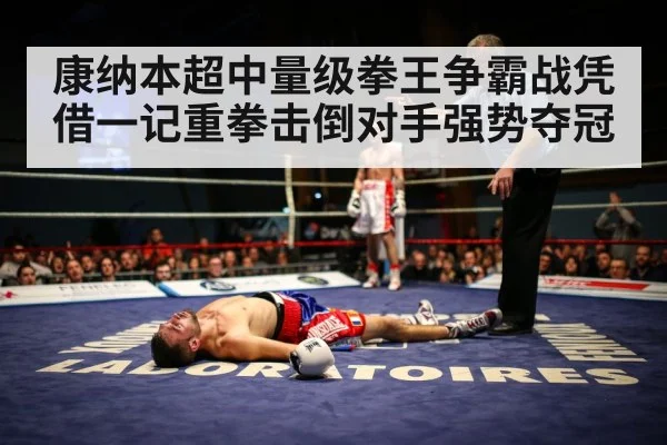 康纳本超中量级拳王争霸战凭借一记重拳击倒对手强势夺冠