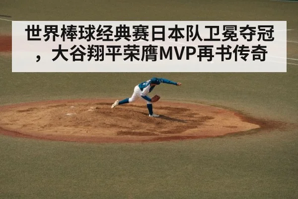 世界棒球经典赛日本队卫冕夺冠，大谷翔平荣膺MVP再书传奇