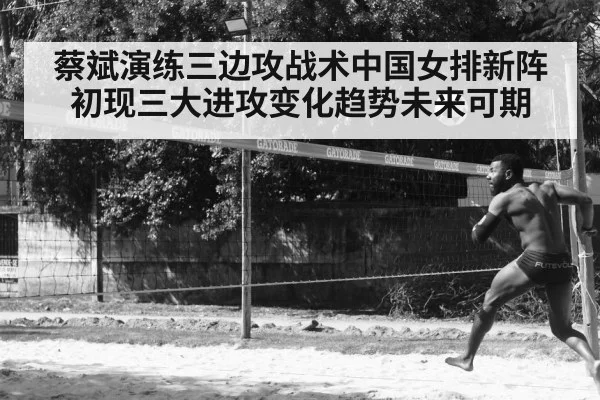 蔡斌演练三边攻战术中国女排新阵初现三大进攻变化趋势未来可期