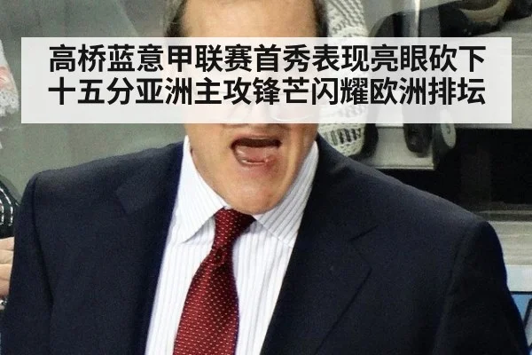 高桥蓝意甲联赛首秀表现亮眼砍下十五分亚洲主攻锋芒闪耀欧洲排坛