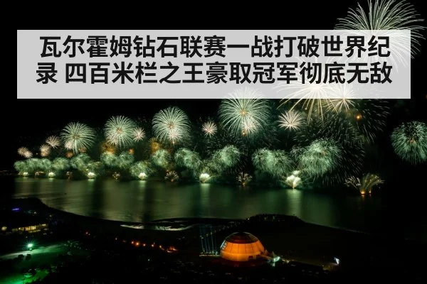 瓦尔霍姆钻石联赛一战打破世界纪录 四百米栏之王豪取冠军彻底无敌