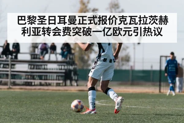 巴黎圣日耳曼正式报价克瓦拉茨赫利亚转会费突破一亿欧元引热议