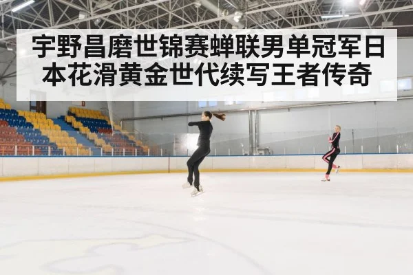宇野昌磨世锦赛蝉联男单冠军日本花滑黄金世代续写王者传奇