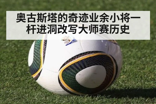 奥古斯塔的奇迹业余小将一杆进洞改写大师赛历史
