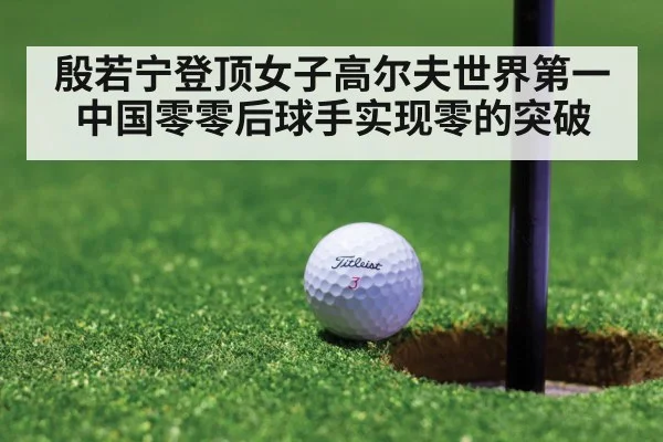 殷若宁登顶女子高尔夫世界第一 中国零零后球手实现零的突破
